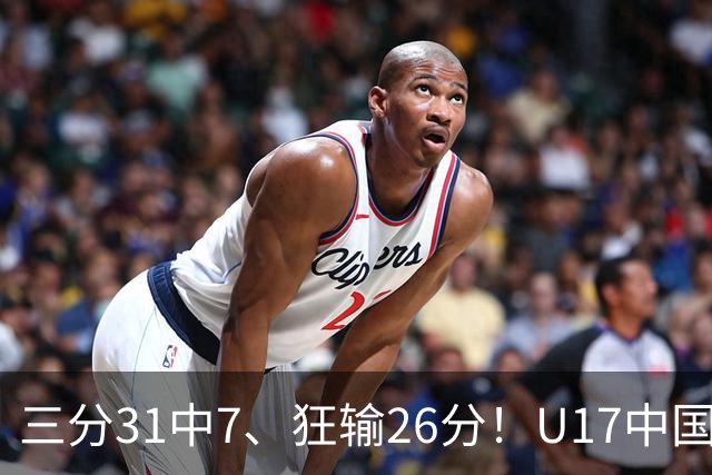 三分31中7、狂输26分！U17中国男篮惨败法国无缘八强，张懿赵杰3中0，差距真不是一点半点