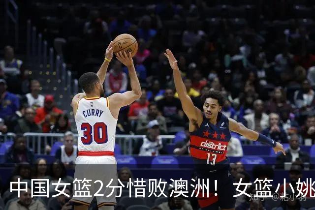 中国女篮2分惜败澳洲！女篮小姚明狂砍28+10+1+4，后卫线不及格，球迷：李梦张茹回归！