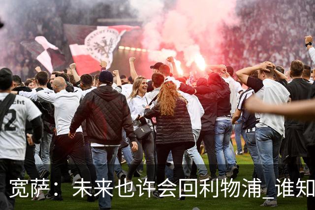 宽萨：未来也许会回利物浦 谁知道呢；安德森一定能走到最顶端
