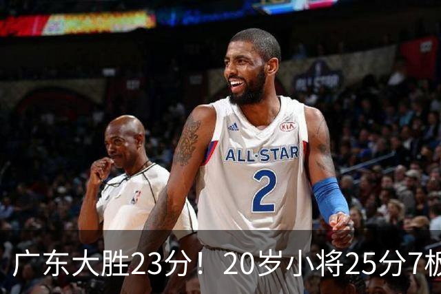 广东大胜23分！20岁小将25分7板3助，胡明轩快归队杜润旺张昊休养