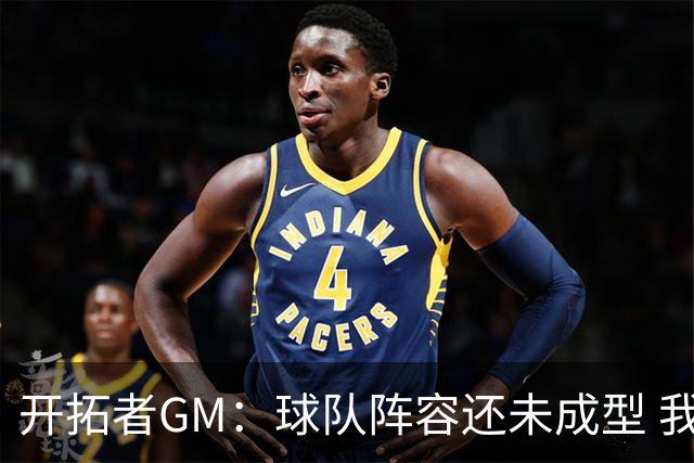 开拓者GM：球队阵容还未成型 我们需要思考如何继续添砖加瓦