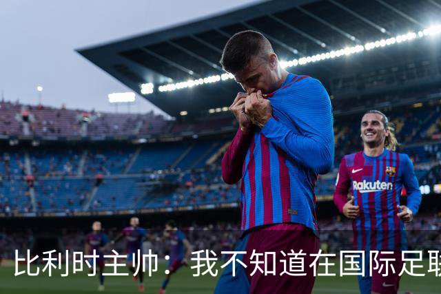 比利时主帅：我不知道在国际足联 愚人节竟然是7月5日