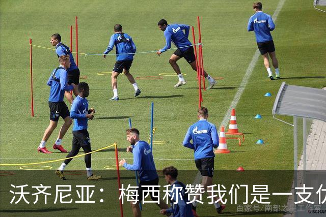 沃齐尼亚：梅西称赞我们是一支优秀的球队，我愿意去巴西踢球