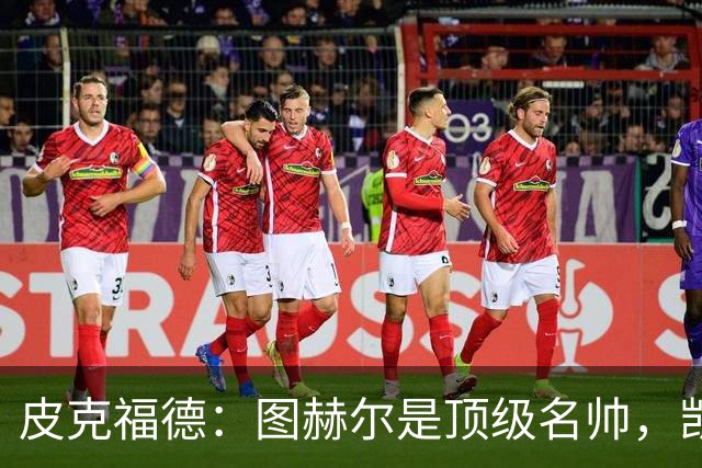 皮克福德：图赫尔是顶级名帅，凯恩让人不可思议