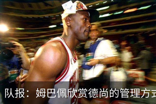 队报：姆巴佩欣赏德尚的管理方式，德尚认为姆巴佩不防守不是问题