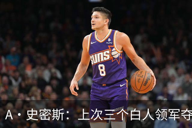 A·史密斯：上次三个白人领军夺冠还要追溯到伯德&麦克海尔时期