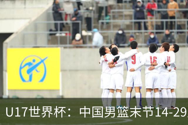 U17世界杯：中国男篮末节14-29崩盘 张懿赵杰21+9张宇辰20分